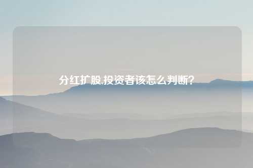 分红扩股,投资者该怎么判断?