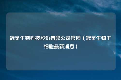 冠昊生物科技股份有限公司官网(冠昊生物干细胞最新消息)