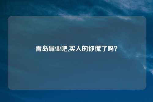 青岛碱业吧,买入的你慌了吗?