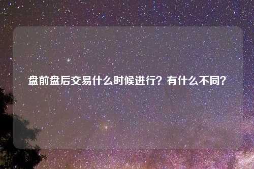 盘前盘后交易什么时候进行?有什么不同?