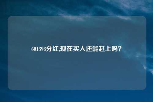 601398分红,现在买入还能赶上吗?