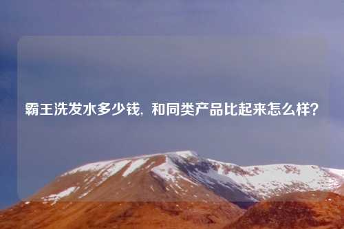 霸王洗发水多少钱,  和同类产品比起来怎么样?
