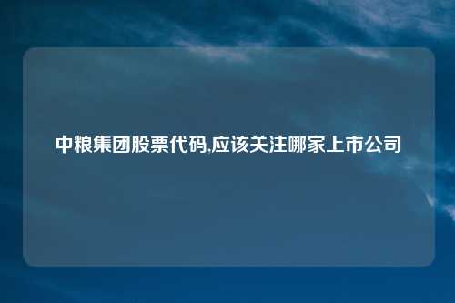中粮集团股票代码,应该关注哪家上市公司
