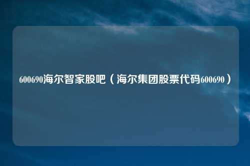 600690海尔智家股吧（海尔集团股票代码600690）