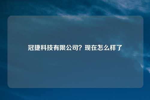 冠捷科技有限公司？现在怎么样了