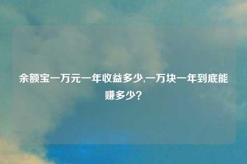 余额宝一万元一年收益多少,一万块一年到底能赚多少？