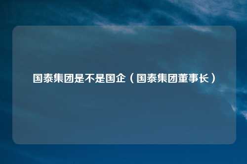 国泰集团是不是国企(国泰集团董事长)