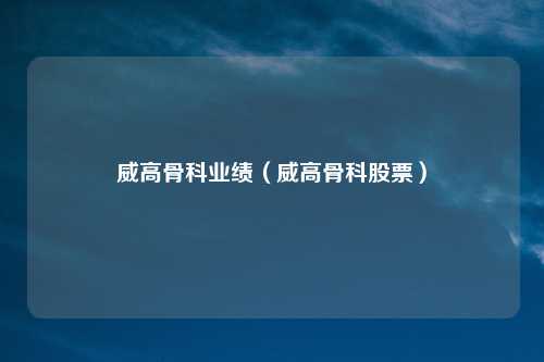 威高骨科业绩(威高骨科股票)