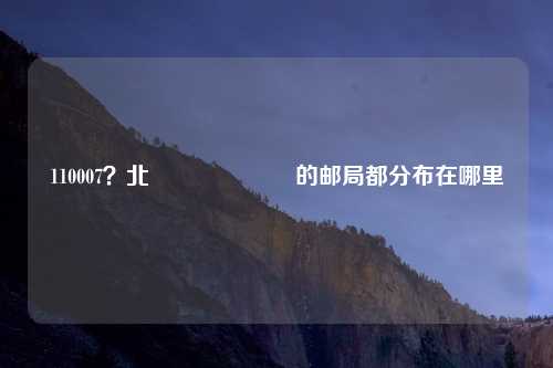 110007？北 दिल्ली的邮局都分布在哪里