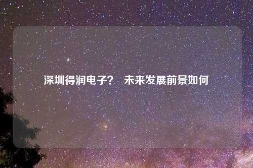 深圳得润电子？  未来发展前景如何