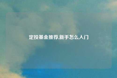 定投基金推荐,新手怎么入门