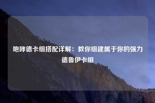 咆哮德卡组搭配详解：教你组建属于你的强力德鲁伊卡组