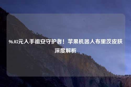 96.03元入手祖安守护者！苹果机器人布里茨皮肤深度解析