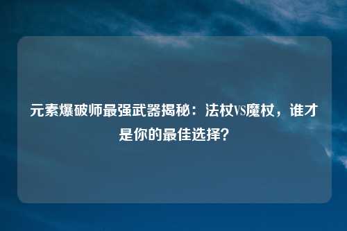元素爆破师最强武器揭秘：法杖VS魔杖，谁才是你的最佳选择？