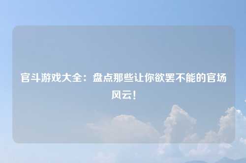 官斗游戏大全：盘点那些让你欲罢不能的官场风云！