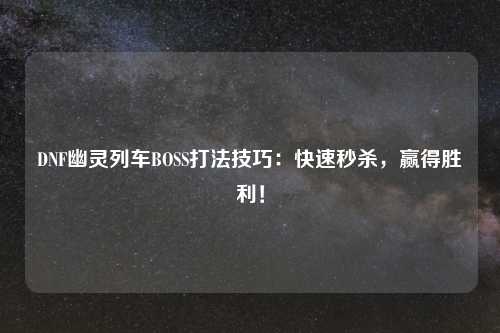 DNF幽灵列车BOSS打法技巧：快速秒杀，赢得胜利！