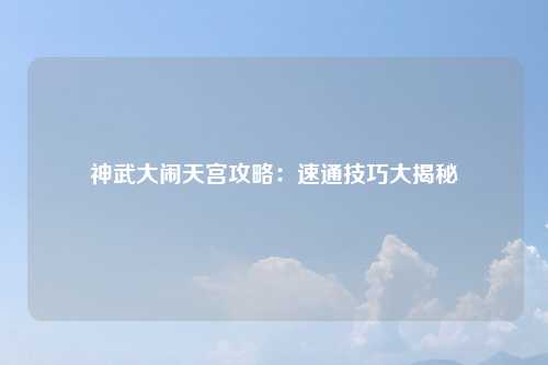 神武大闹天宫攻略：速通技巧大揭秘