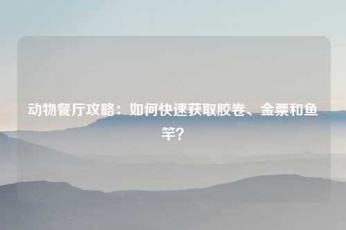动物餐厅攻略：如何快速获取胶卷、金票和鱼竿？