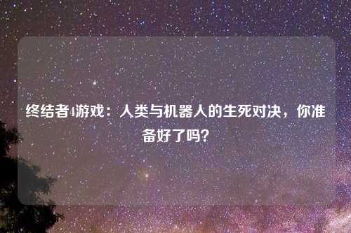 终结者4游戏：人类与机器人的生死对决，你准备好了吗？