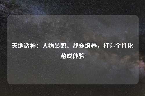 天地诸神：人物转职、战宠培养，打造个性化游戏体验