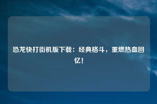 恐龙快打街机版下载：经典格斗，重燃热血回忆！