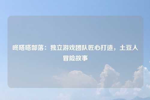 咚嗒嗒部落：独立游戏团队匠心打造，土豆人冒险故事