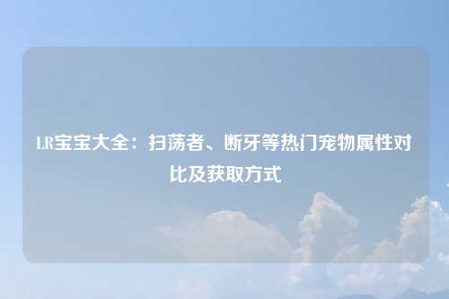 LR宝宝大全：扫荡者、断牙等热门宠物属性对比及获取方式