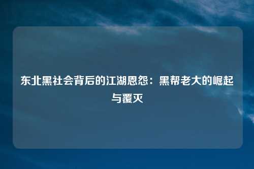 东北黑社会背后的江湖恩怨：黑帮老大的崛起与覆灭