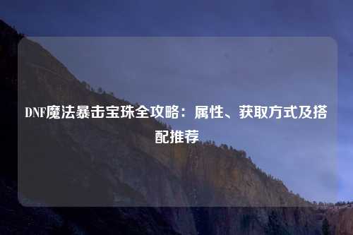 DNF魔法暴击宝珠全攻略：属性、获取方式及搭配推荐