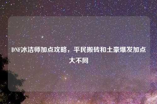 DNF冰洁师加点攻略，平民搬砖和土豪爆发加点大不同