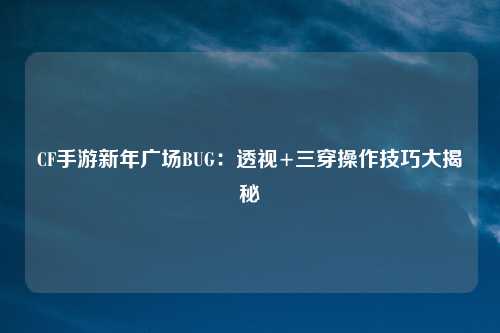 CF手游新年广场BUG：透视+三穿操作技巧大揭秘