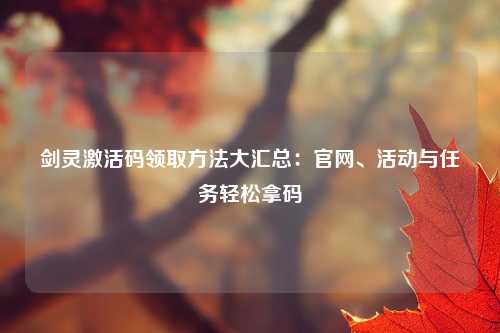 剑灵激活码领取方法大汇总：官网、活动与任务轻松拿码
