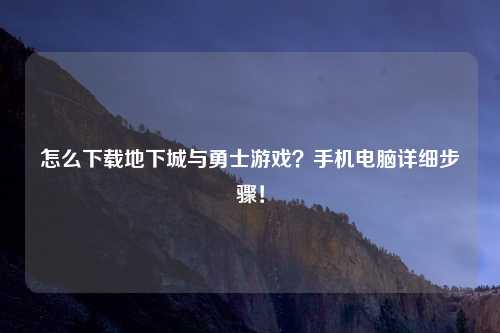 怎么下载地下城与勇士游戏？手机电脑详细步骤！