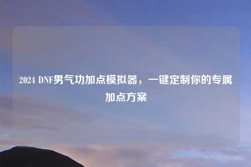 2024 DNF男气功加点模拟器，一键定制你的专属加点方案