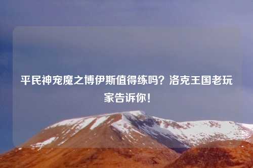 平民神宠魔之博伊斯值得练吗？洛克王国老玩家告诉你！
