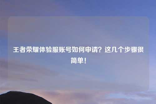 王者荣耀体验服账号如何申请？这几个步骤很简单！