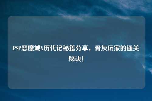 PSP恶魔城X历代记秘籍分享，骨灰玩家的通关秘诀！