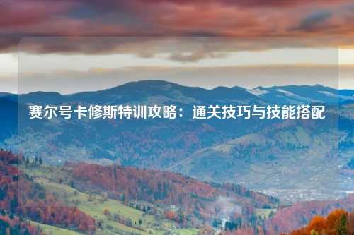 赛尔号卡修斯特训攻略：通关技巧与技能搭配