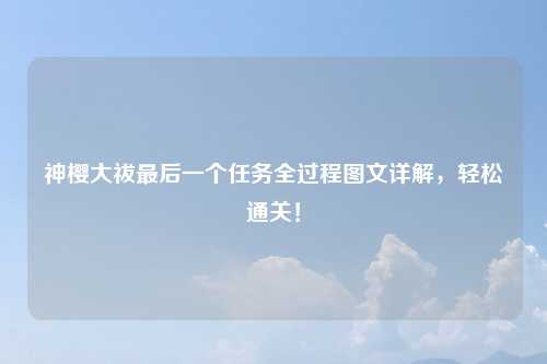 神樱大祓最后一个任务全过程图文详解，轻松通关！