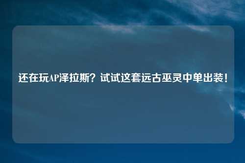 还在玩AP泽拉斯？试试这套远古巫灵中单出装！