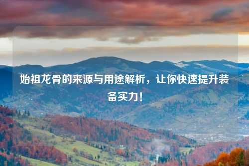 始祖龙骨的来源与用途解析，让你快速提升装备实力！