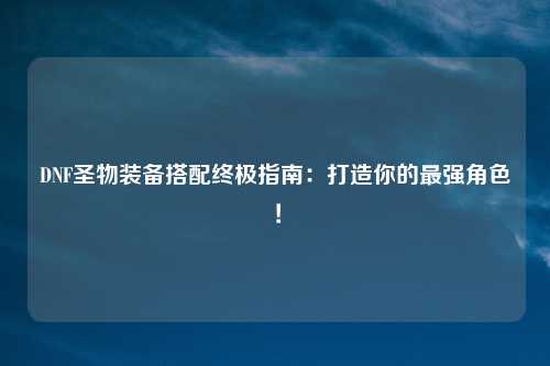 DNF圣物装备搭配终极指南：打造你的最强角色！