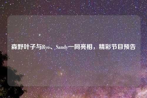 森野叶子与Ryo、Sandy一同亮相，精彩节目预告