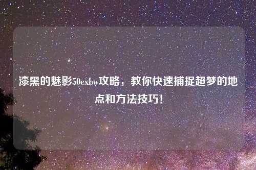 漆黑的魅影50exbw攻略，教你快速捕捉超梦的地点和方法技巧！
