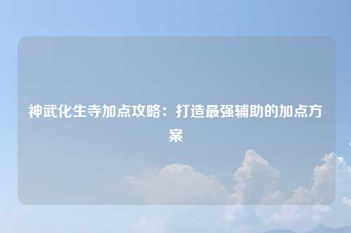 神武化生寺加点攻略：打造最强辅助的加点方案
