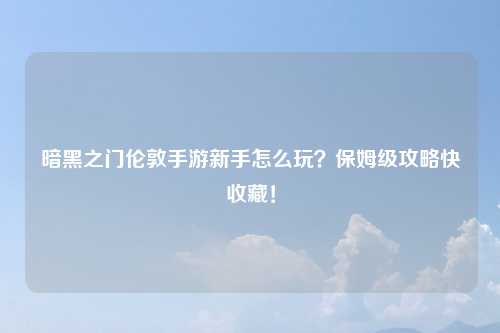 暗黑之门伦敦手游新手怎么玩？保姆级攻略快收藏！