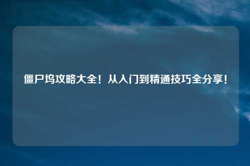 僵尸坞攻略大全！从入门到精通技巧全分享！