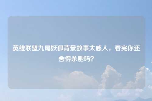 英雄联盟九尾妖狐背景故事太感人，看完你还舍得杀她吗？