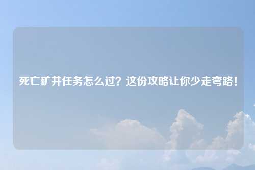 死亡矿井任务怎么过？这份攻略让你少走弯路！