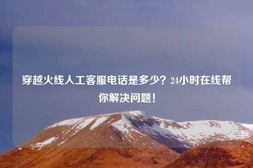穿越火线人工客服电话是多少？24小时在线帮你解决问题！